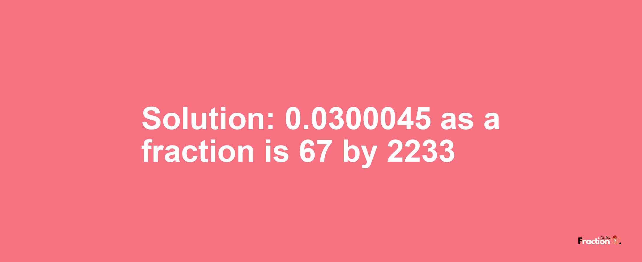 Solution:0.0300045 as a fraction is 67/2233